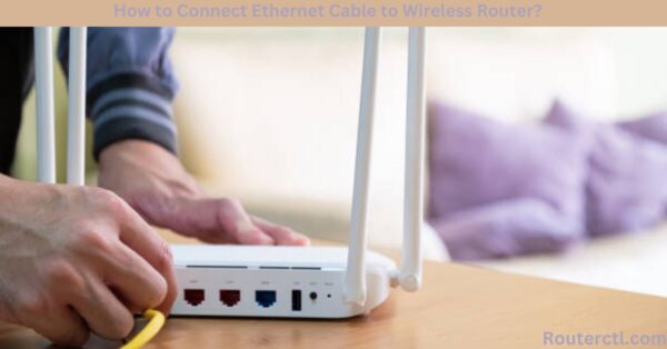 How to Connect Ethernet Cable to Wireless Router? | Improved Network Performance